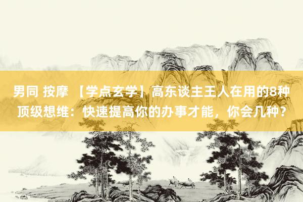 男同 按摩 【学点玄学】高东谈主王人在用的8种顶级想维：快速提高你的办事才能，你会几种？
