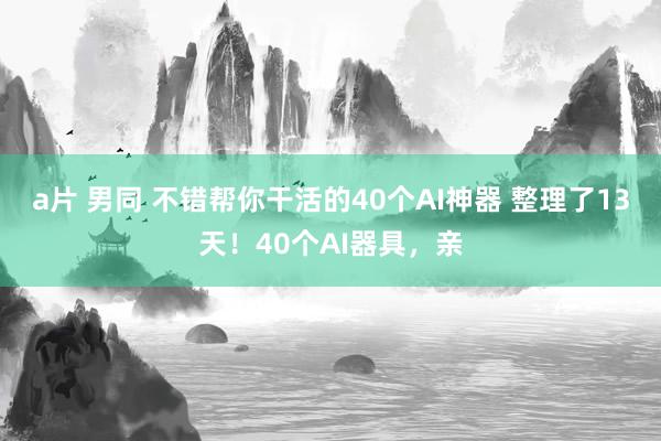 a片 男同 不错帮你干活的40个AI神器 整理了13天！40个AI器具，亲