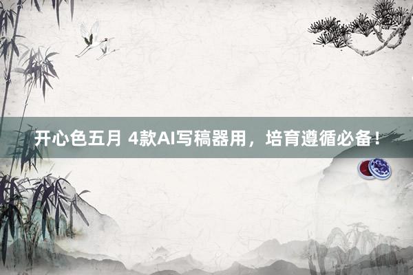 开心色五月 4款AI写稿器用，培育遵循必备！
