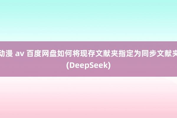 动漫 av 百度网盘如何将现存文献夹指定为同步文献夹(DeepSeek)