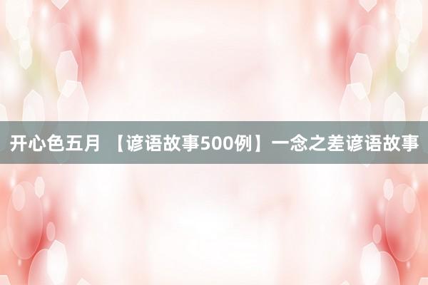 开心色五月 【谚语故事500例】一念之差谚语故事