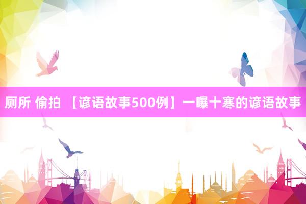 厕所 偷拍 【谚语故事500例】一曝十寒的谚语故事