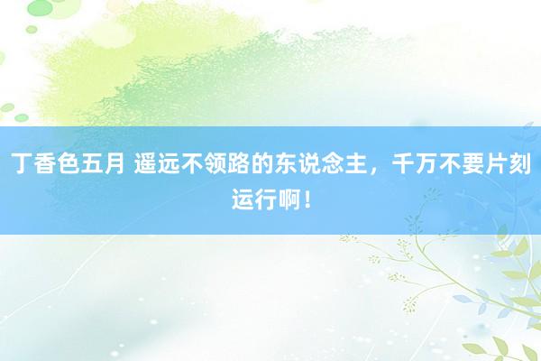 丁香色五月 遥远不领路的东说念主，千万不要片刻运行啊！