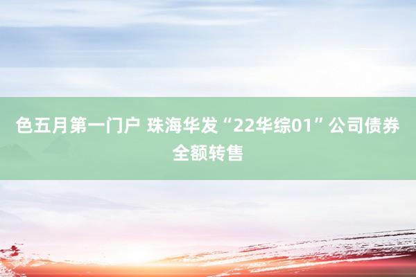 色五月第一门户 珠海华发“22华综01”公司债券全额转售