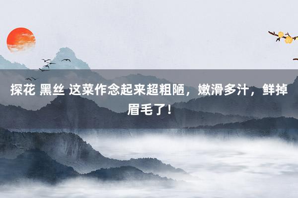 探花 黑丝 这菜作念起来超粗陋，嫩滑多汁，鲜掉眉毛了！