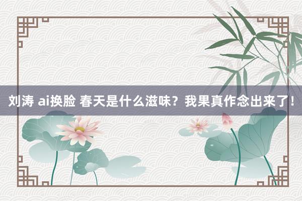 刘涛 ai换脸 春天是什么滋味？我果真作念出来了！