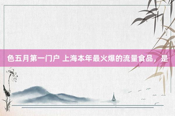 色五月第一门户 上海本年最火爆的流量食品，是